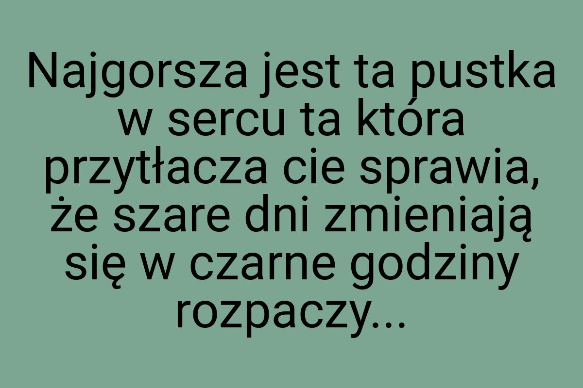 Najgorsza jest ta pustka w sercu ta która przytłacza cie