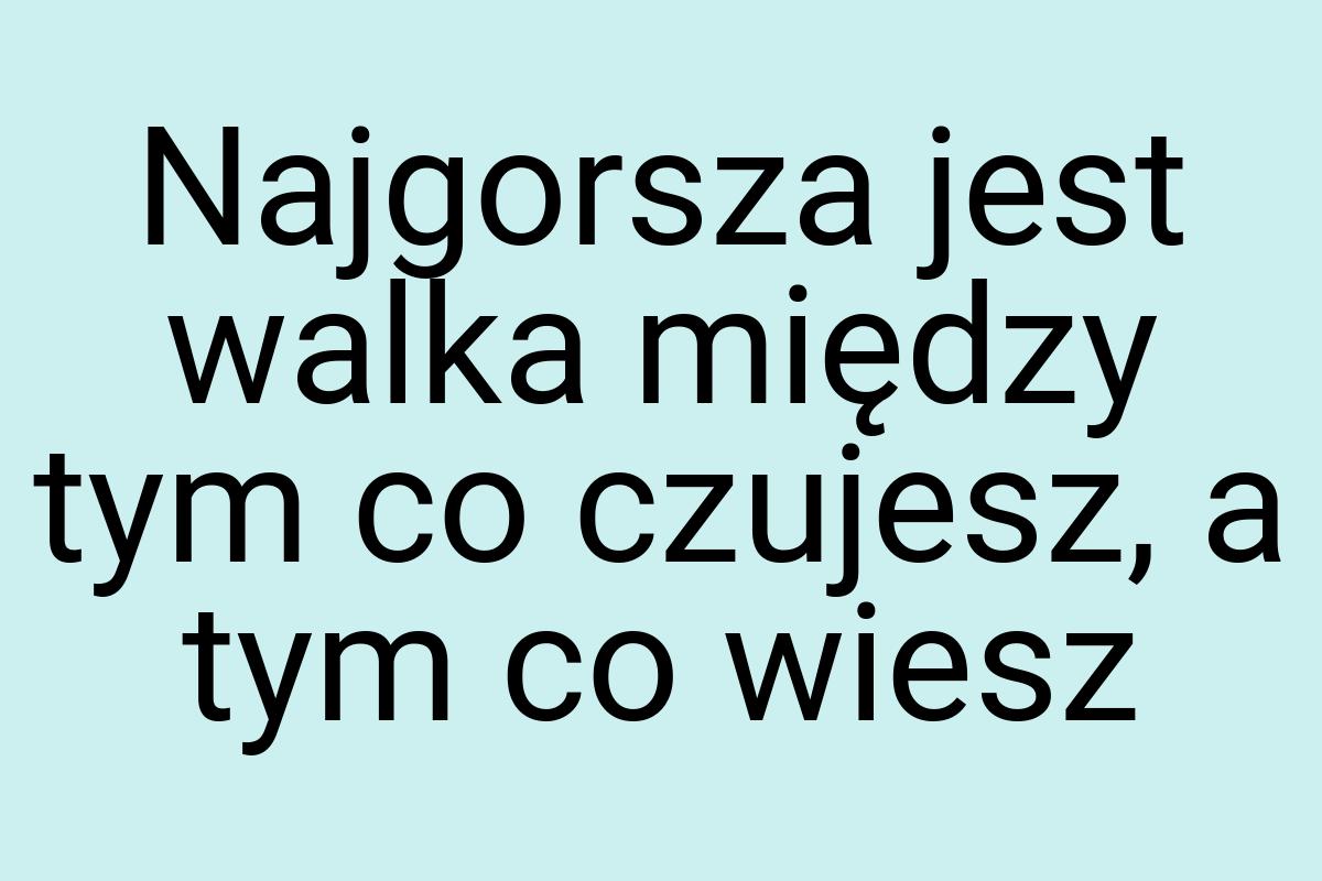 Najgorsza jest walka między tym co czujesz, a tym co wiesz