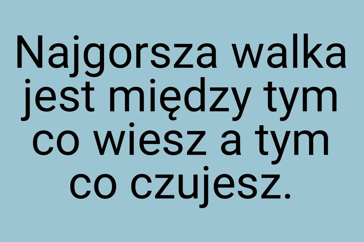 Najgorsza walka jest między tym co wiesz a tym co czujesz