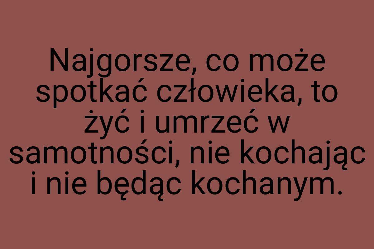 Najgorsze, co może spotkać człowieka, to żyć i umrzeć w