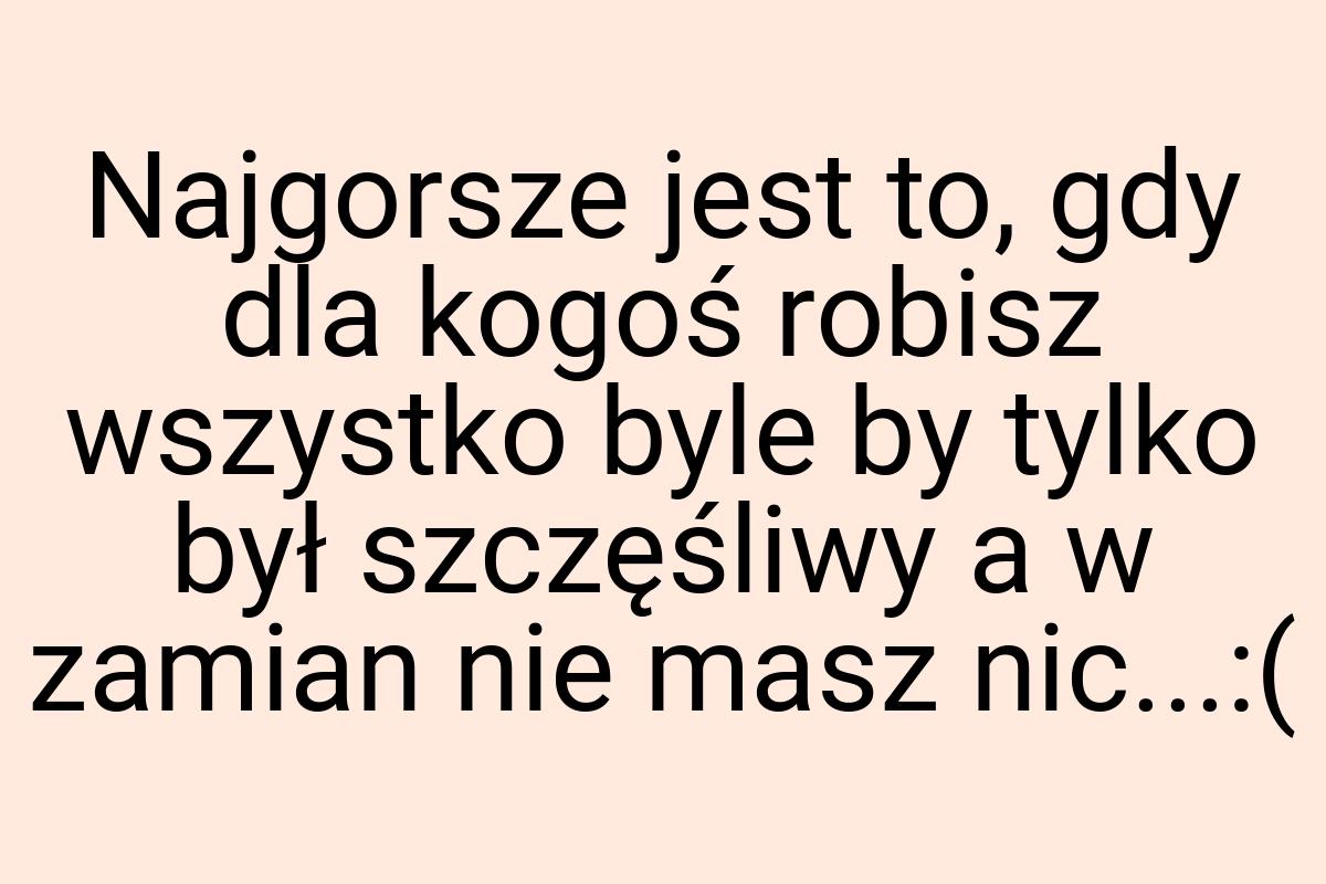 Najgorsze jest to, gdy dla kogoś robisz wszystko byle by