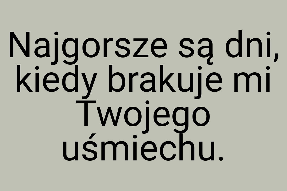 Najgorsze są dni, kiedy brakuje mi Twojego uśmiechu