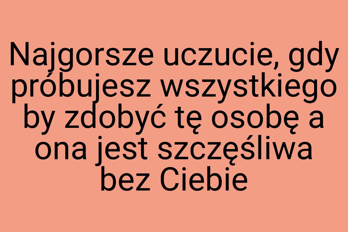 Najgorsze uczucie, gdy próbujesz wszystkiego by zdobyć tę