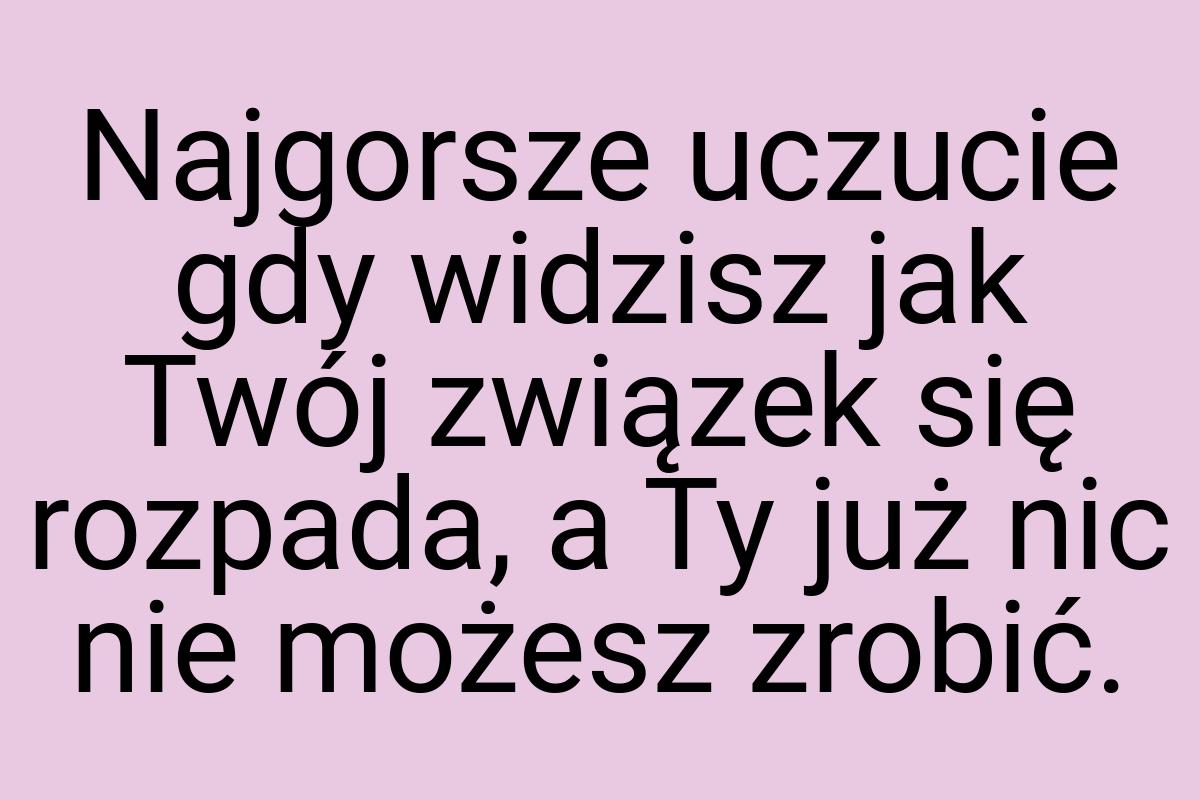 Najgorsze uczucie gdy widzisz jak Twój związek się rozpada