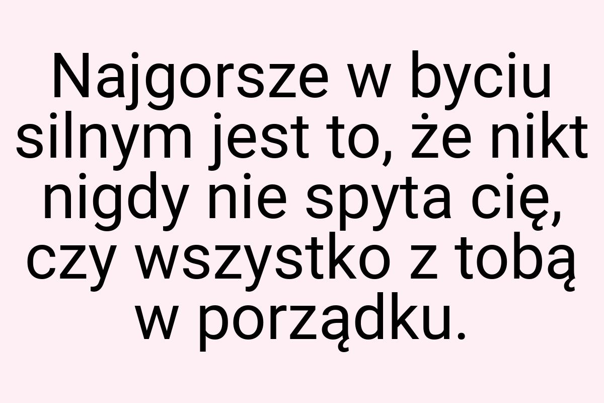 Najgorsze w byciu silnym jest to, że nikt nigdy nie spyta