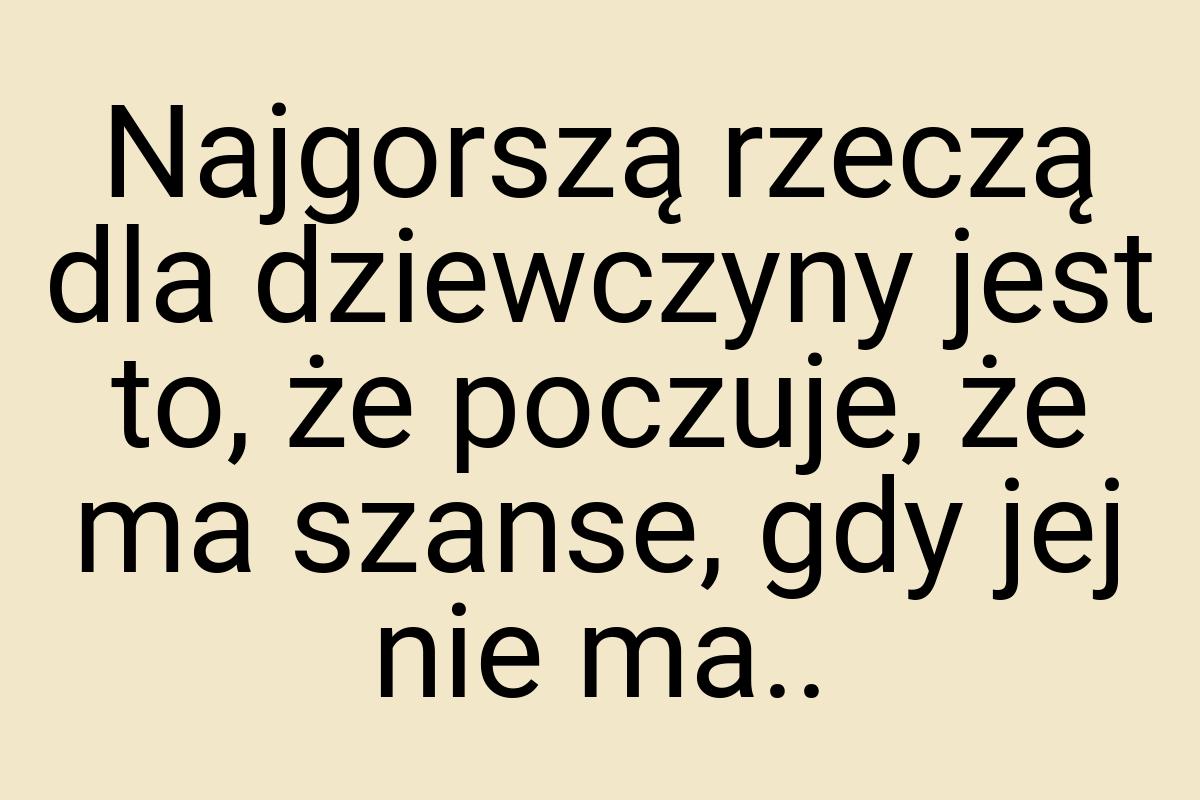 Najgorszą rzeczą dla dziewczyny jest to, że poczuje, że ma