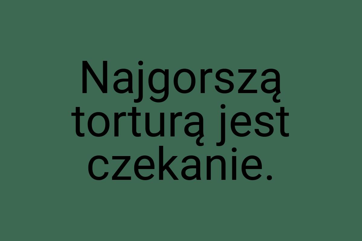 Najgorszą torturą jest czekanie