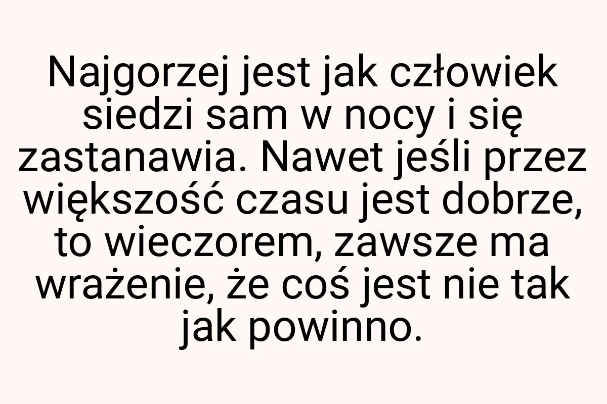 Najgorzej jest jak człowiek siedzi sam w nocy i się