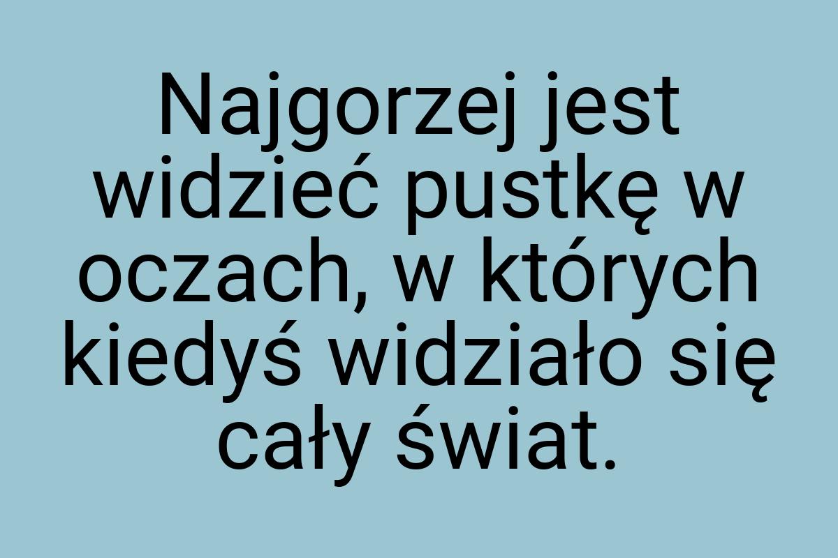 Najgorzej jest widzieć pustkę w oczach, w których kiedyś