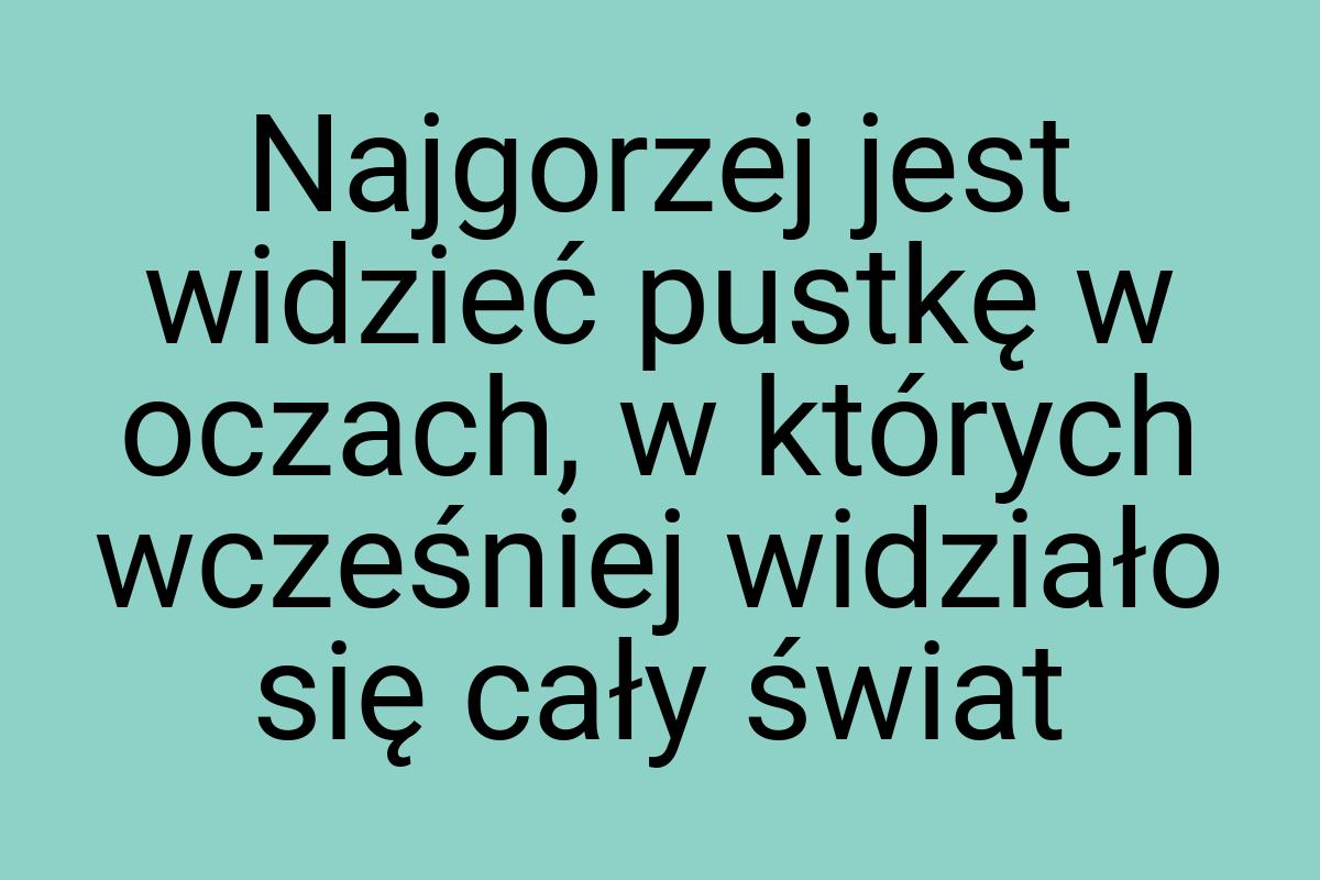 Najgorzej jest widzieć pustkę w oczach, w których wcześniej