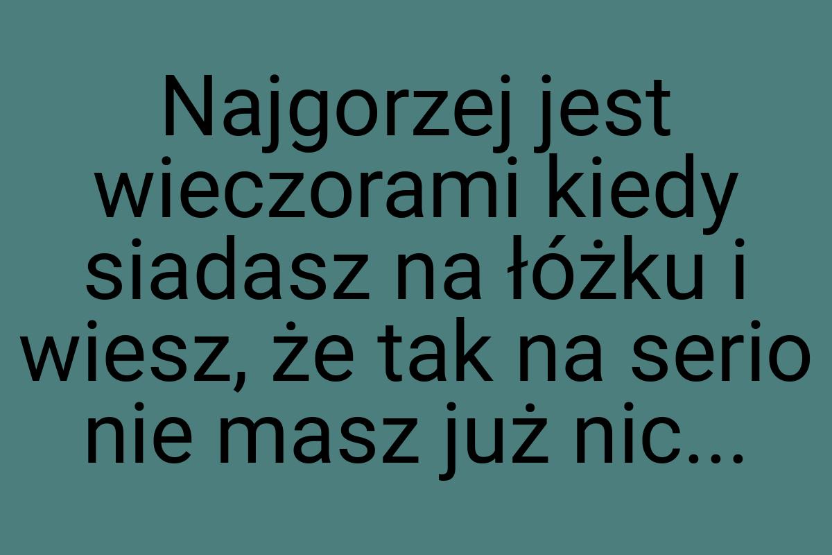 Najgorzej jest wieczorami kiedy siadasz na łóżku i wiesz