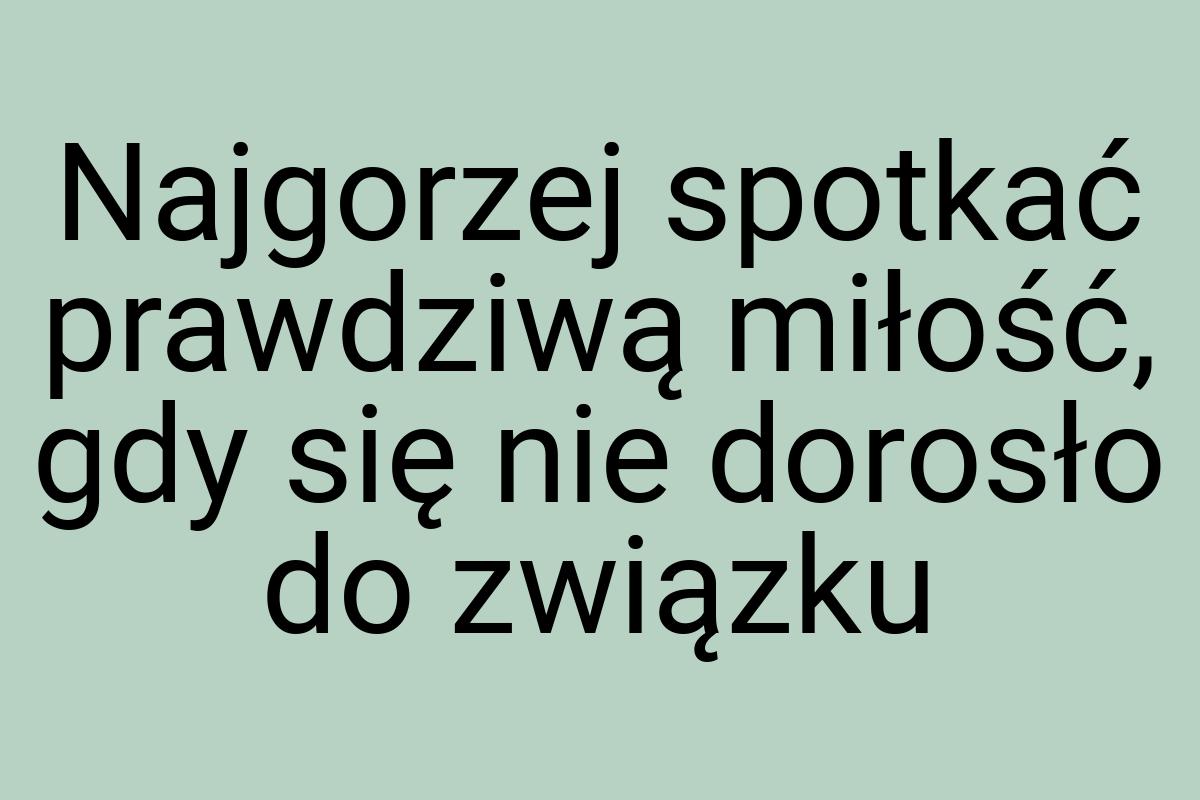 Najgorzej spotkać prawdziwą miłość, gdy się nie dorosło do