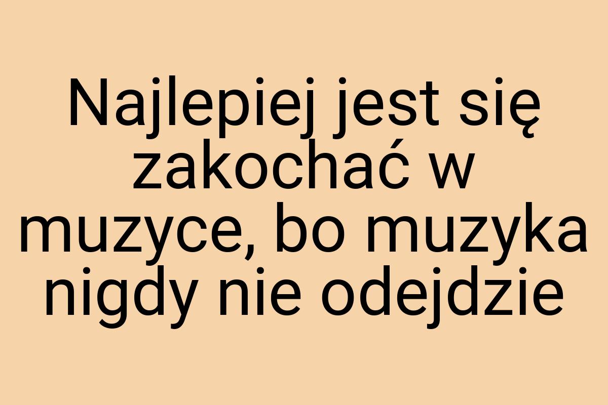 Najlepiej jest się zakochać w muzyce, bo muzyka nigdy nie