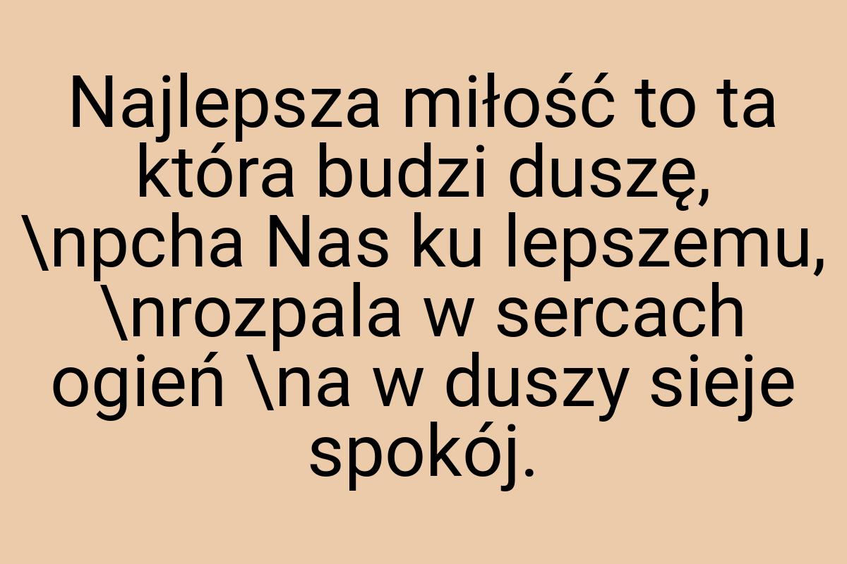 Najlepsza miłość to ta która budzi duszę, \npcha Nas ku