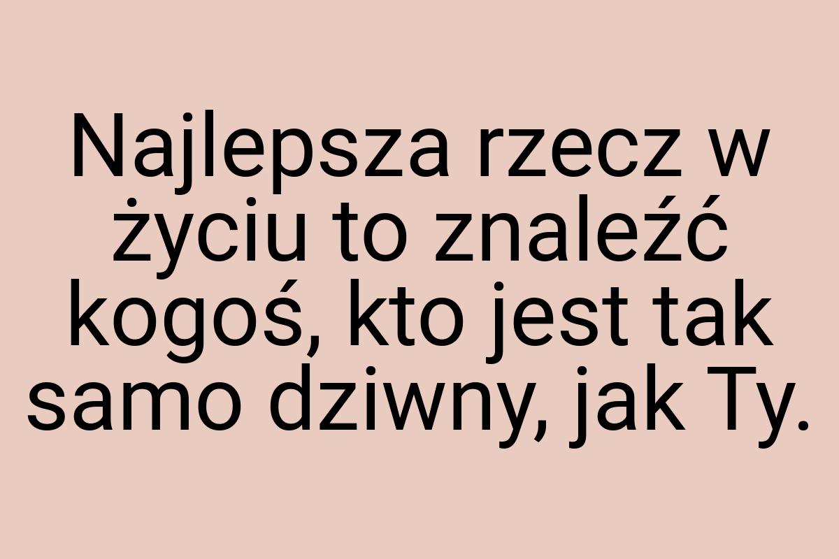 Najlepsza rzecz w życiu to znaleźć kogoś, kto jest tak samo