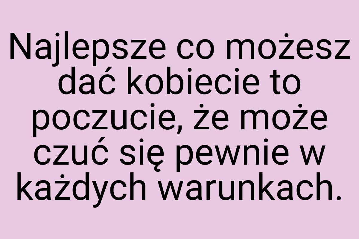 Najlepsze co możesz dać kobiecie to poczucie, że może czuć