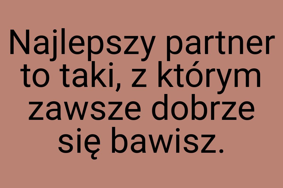 Najlepszy partner to taki, z którym zawsze dobrze się