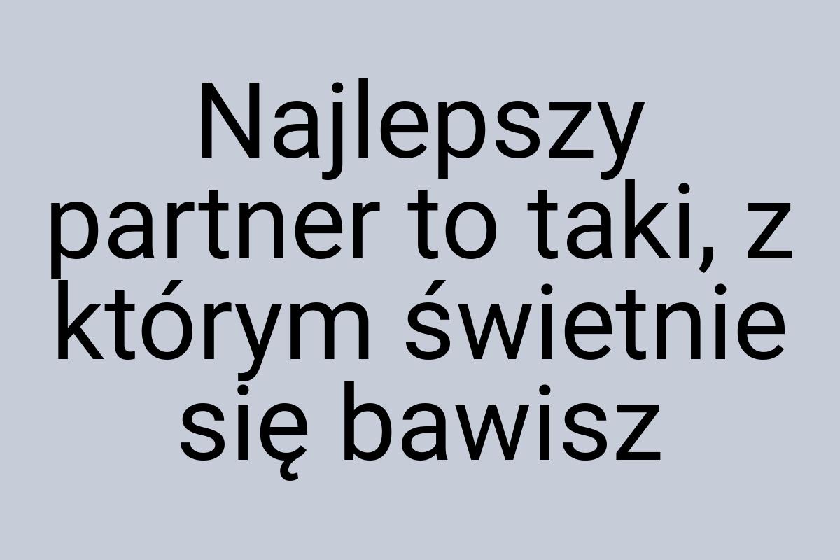 Najlepszy partner to taki, z którym świetnie się bawisz