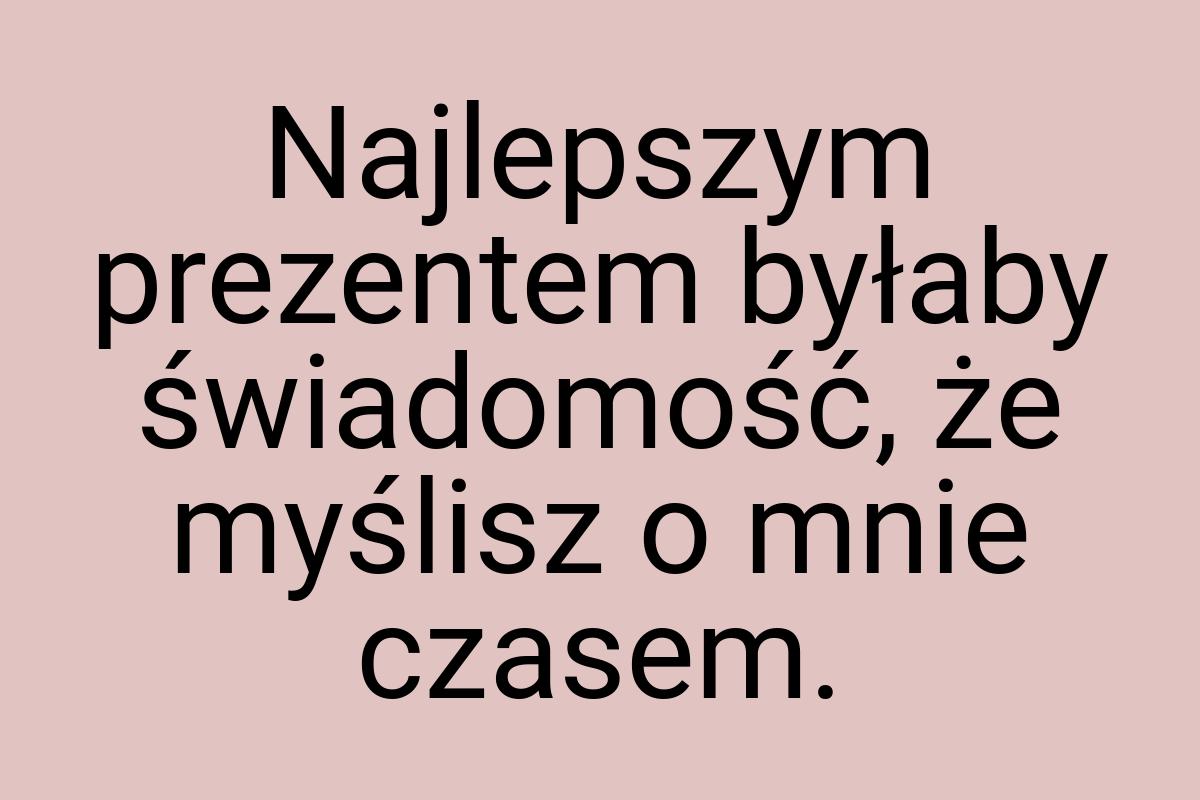 Najlepszym prezentem byłaby świadomość, że myślisz o mnie