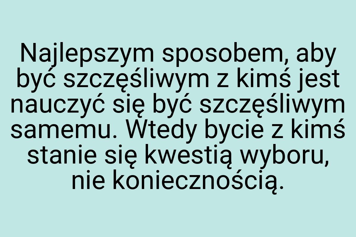 Najlepszym sposobem, aby być szczęśliwym z kimś jest