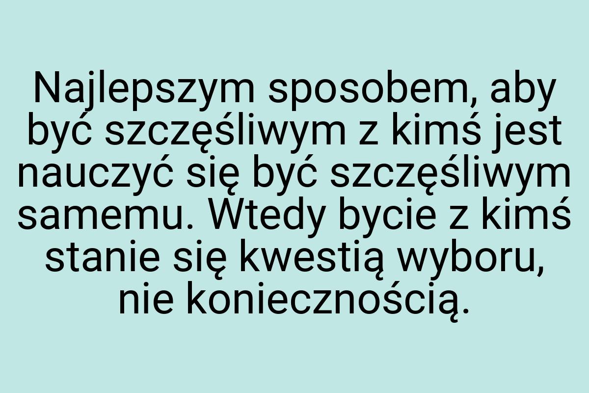 Najlepszym sposobem, aby być szczęśliwym z kimś jest