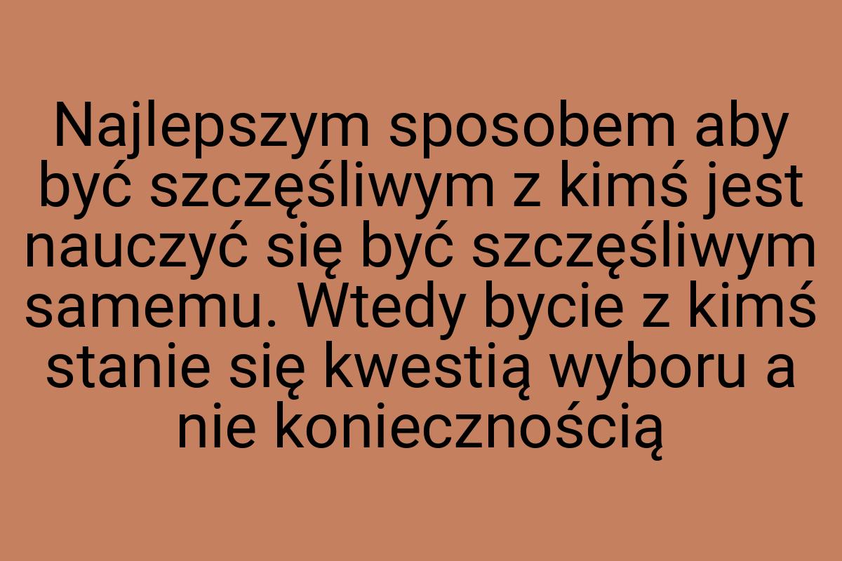 Najlepszym sposobem aby być szczęśliwym z kimś jest nauczyć