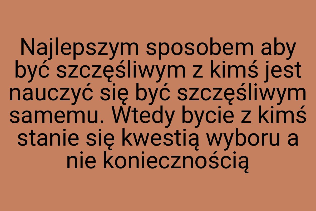 Najlepszym sposobem aby być szczęśliwym z kimś jest nauczyć