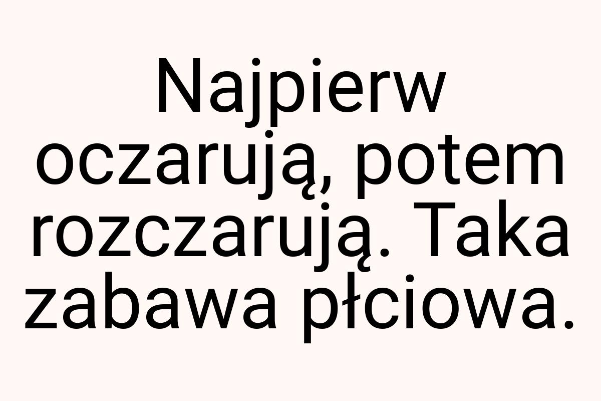 Najpierw oczarują, potem rozczarują. Taka zabawa płciowa