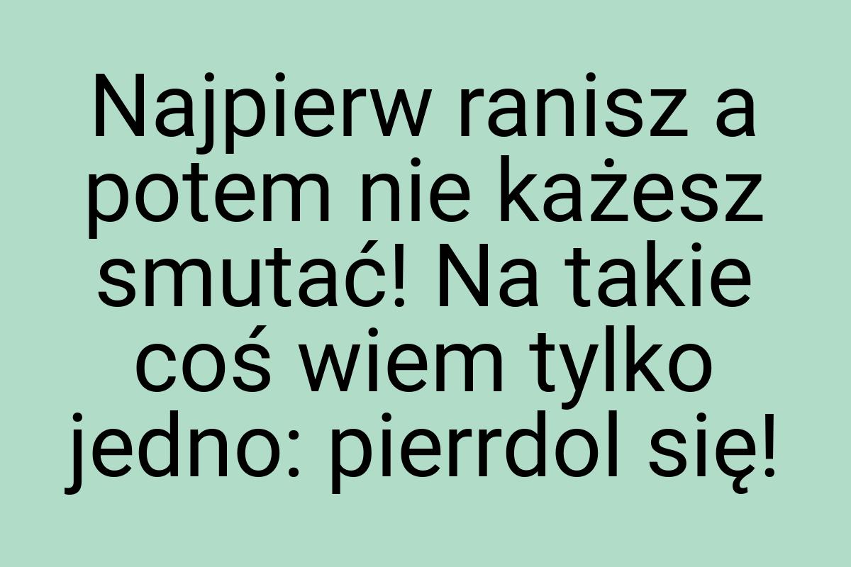 Najpierw ranisz a potem nie każesz smutać! Na takie coś