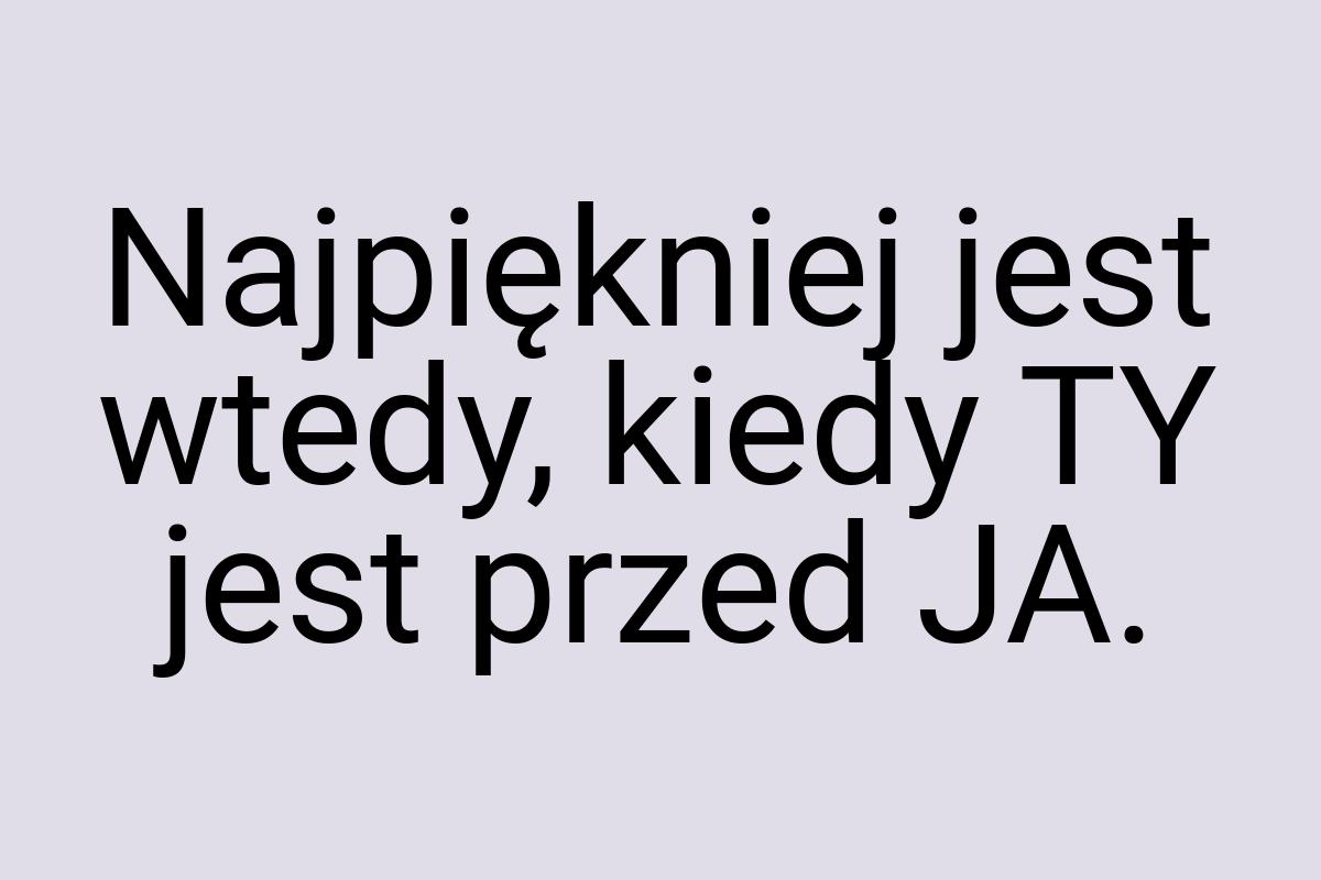 Najpiękniej jest wtedy, kiedy TY jest przed JA