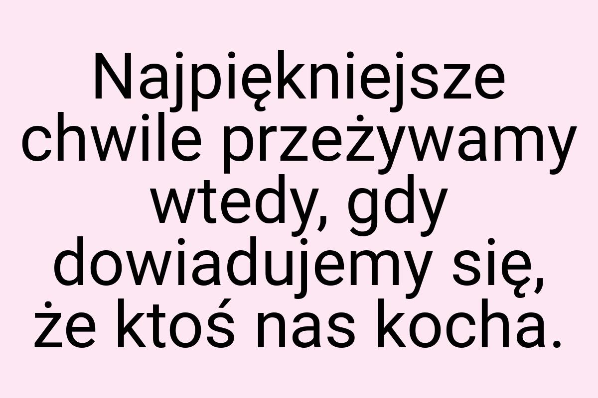 Najpiękniejsze chwile przeżywamy wtedy, gdy dowiadujemy