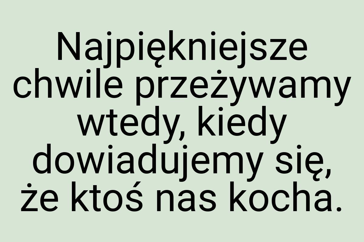 Najpiękniejsze chwile przeżywamy wtedy, kiedy dowiadujemy