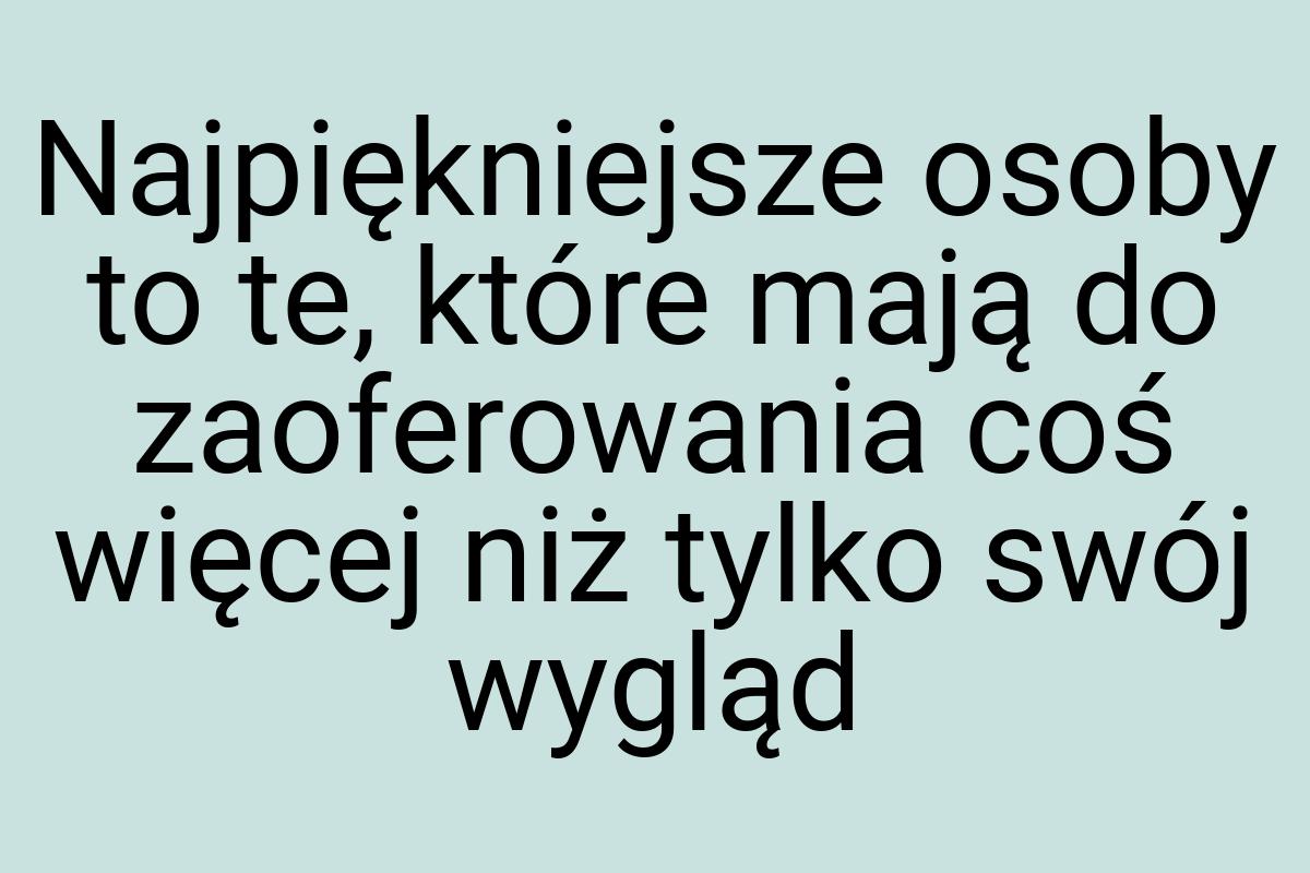 Najpiękniejsze osoby to te, które mają do zaoferowania coś