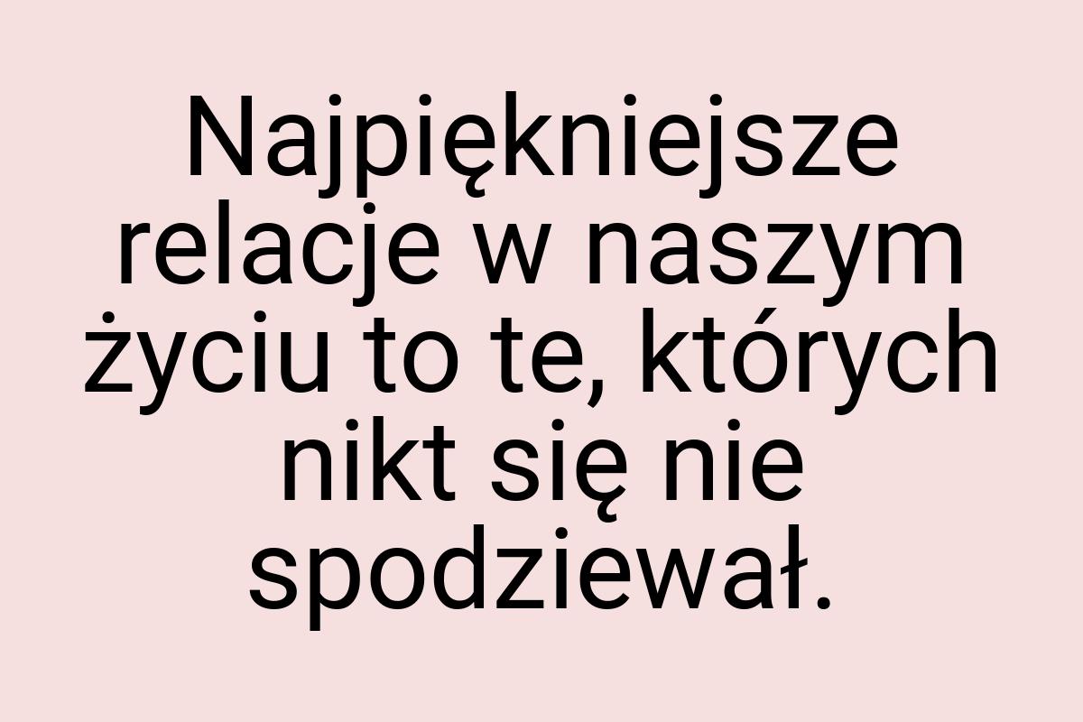 Najpiękniejsze relacje w naszym życiu to te, których nikt