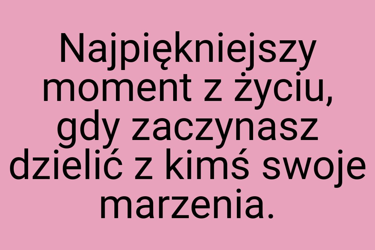 Najpiękniejszy moment z życiu, gdy zaczynasz dzielić z kimś