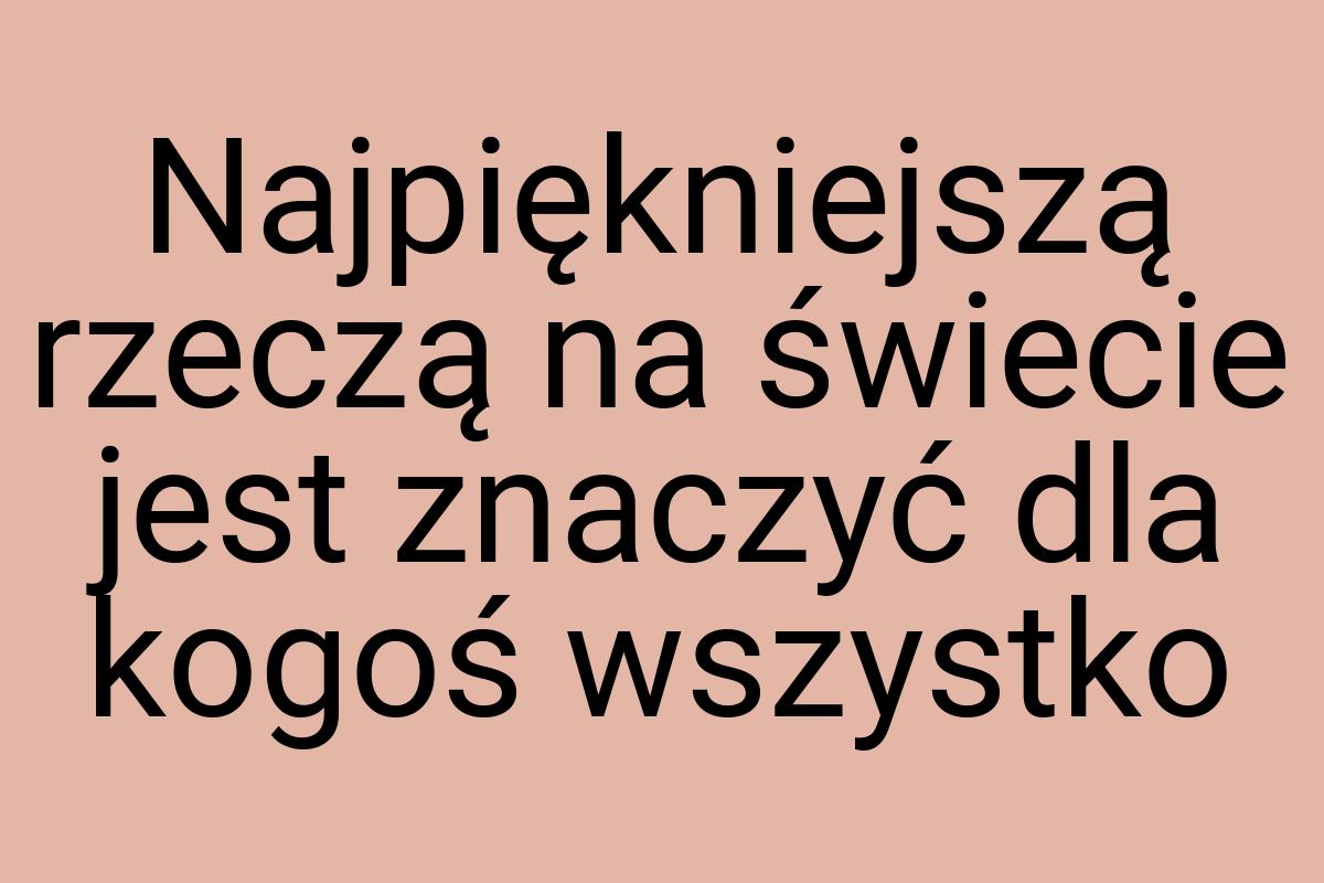 Najpiękniejszą rzeczą na świecie jest znaczyć dla kogoś