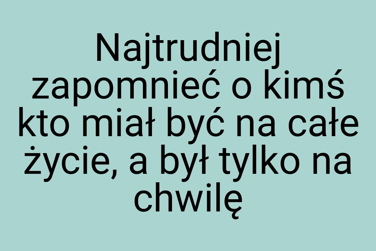 Najtrudniej zapomnieć o kimś kto miał być na całe życie, a