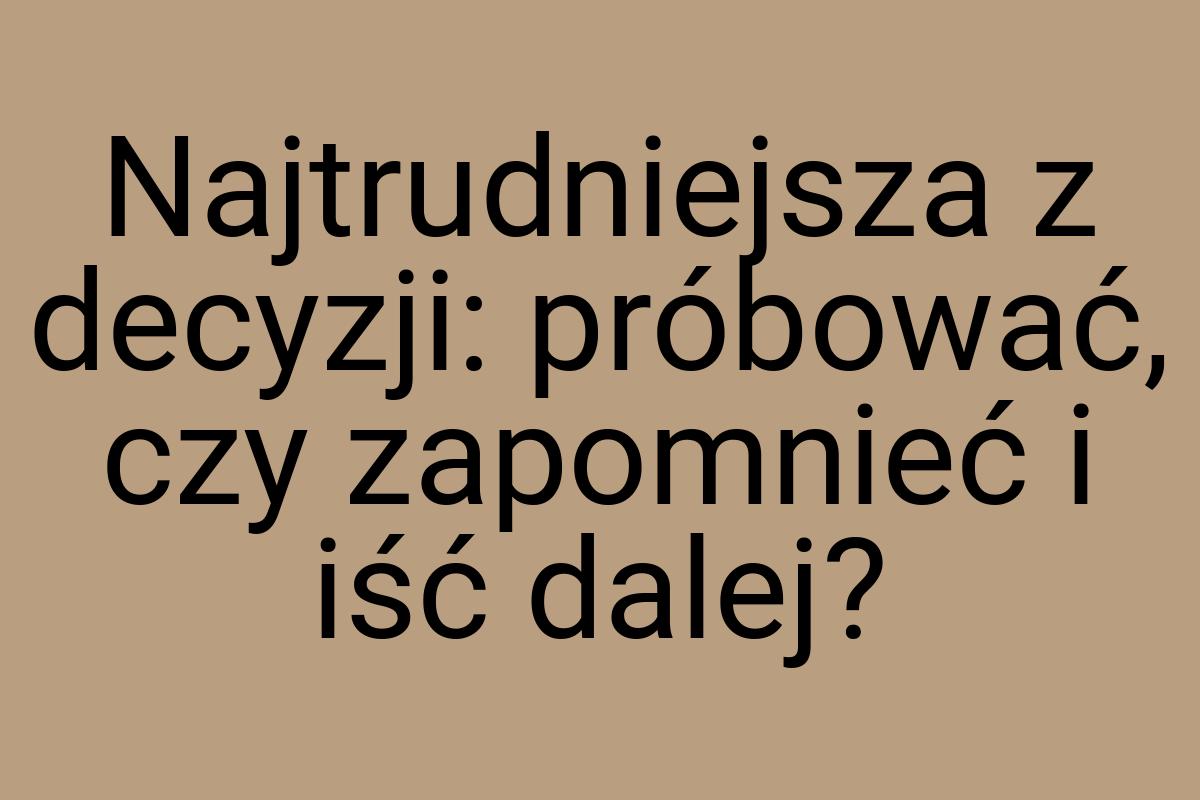 Najtrudniejsza z decyzji: próbować, czy zapomnieć i iść