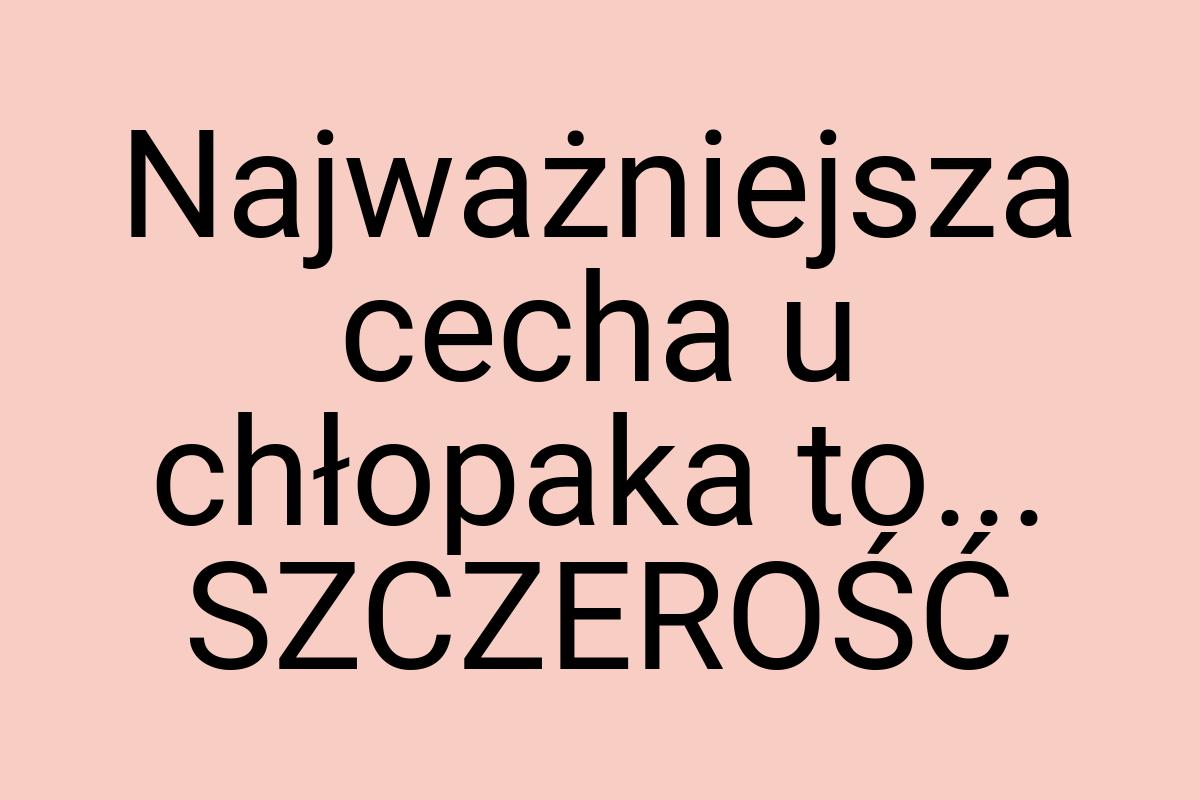 Najważniejsza cecha u chłopaka to... SZCZEROŚĆ