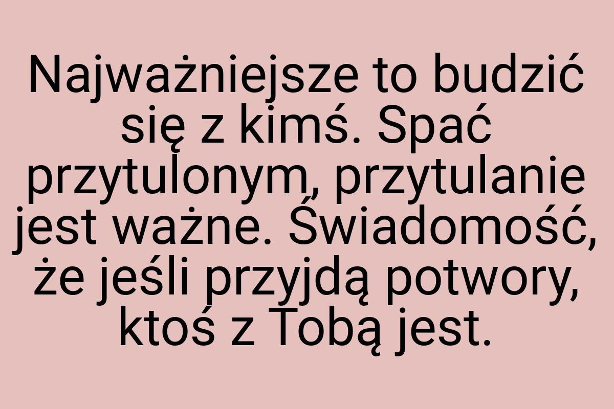 Najważniejsze to budzić się z kimś. Spać przytulonym