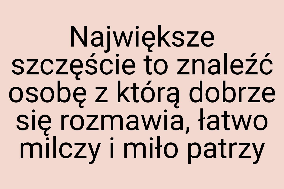 Największe szczęście to znaleźć osobę z którą dobrze się