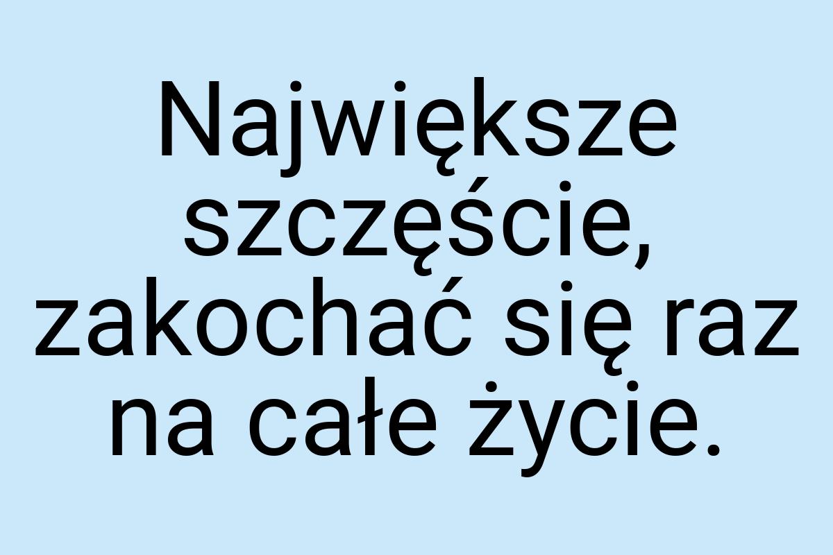 Największe szczęście, zakochać się raz na całe życie