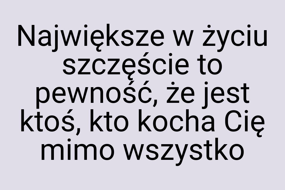 Największe w życiu szczęście to pewność, że jest ktoś, kto