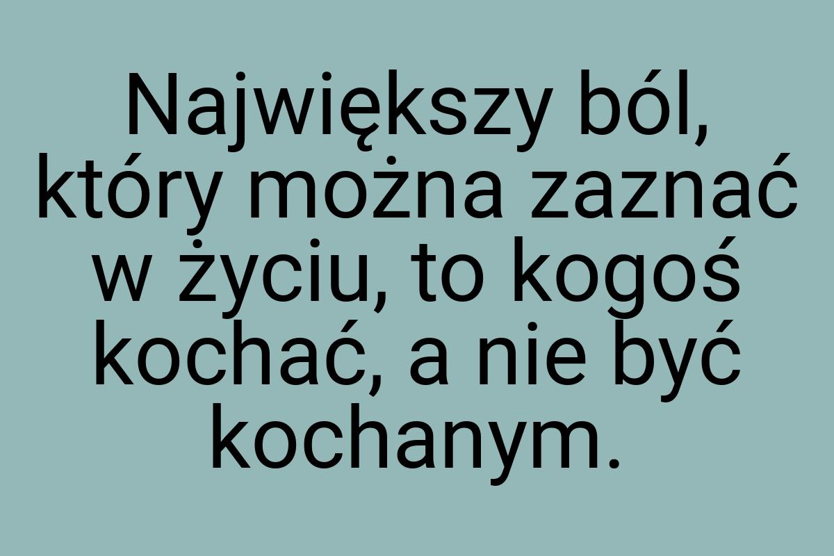 Największy ból, który można zaznać w życiu, to kogoś