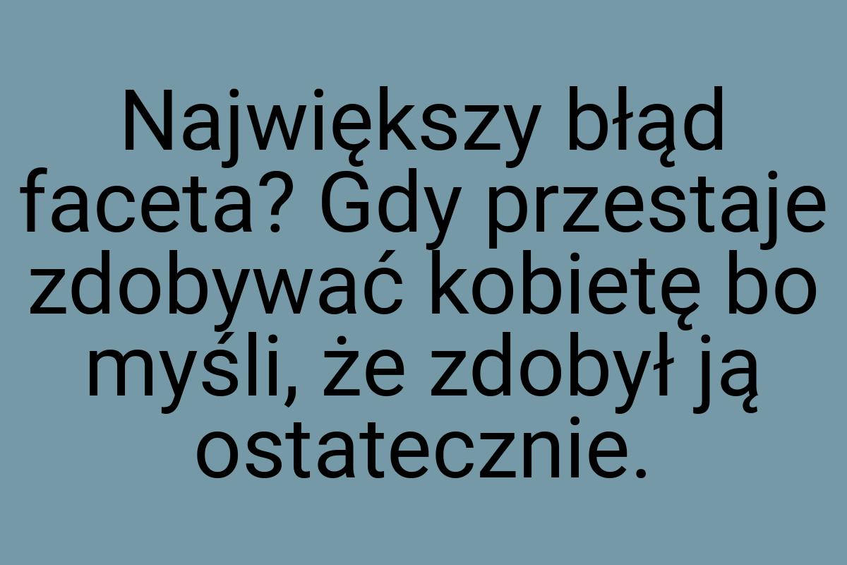 Największy błąd faceta? Gdy przestaje zdobywać kobietę bo