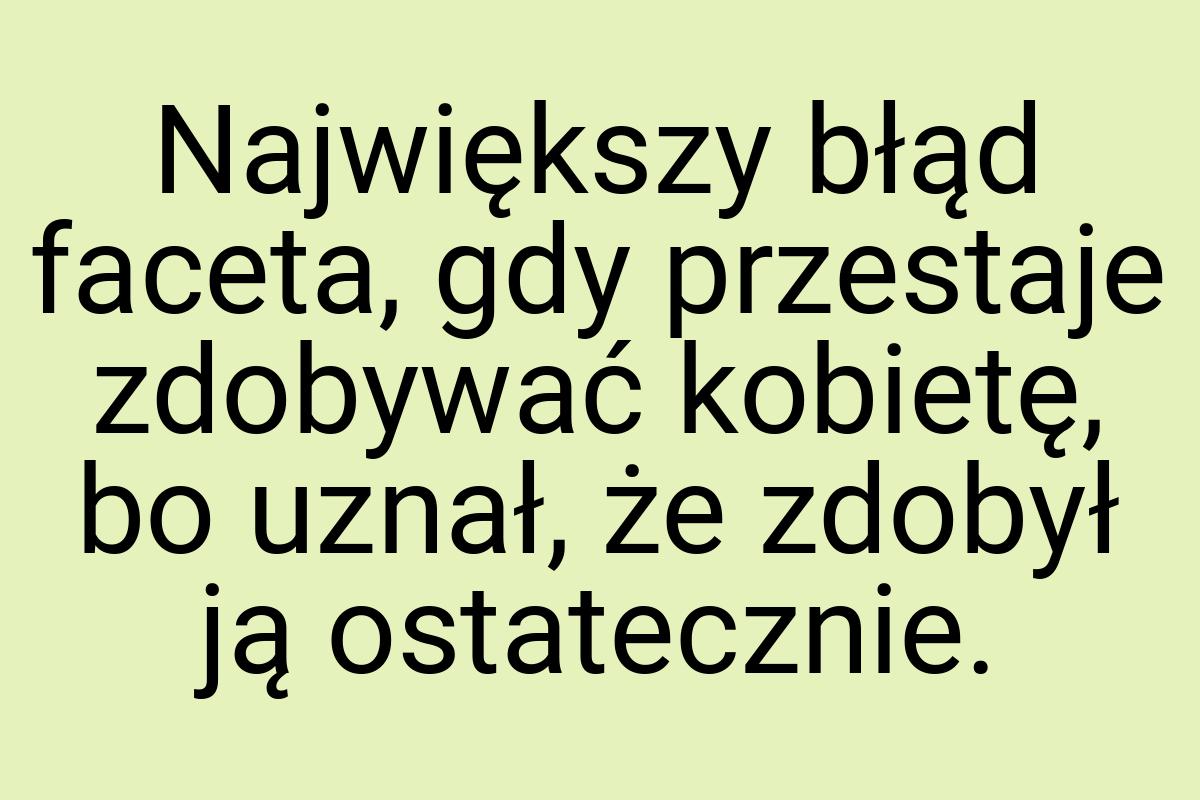 Największy błąd faceta, gdy przestaje zdobywać kobietę, bo