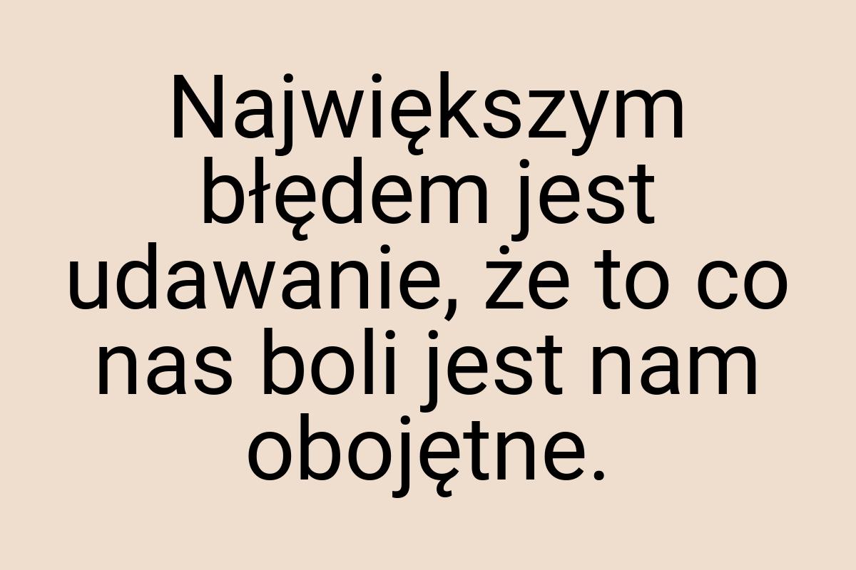 Największym błędem jest udawanie, że to co nas boli jest