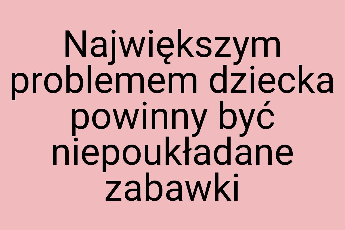 Największym problemem dziecka powinny być niepoukładane