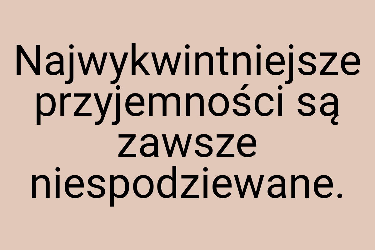 Najwykwintniejsze przyjemności są zawsze niespodziewane