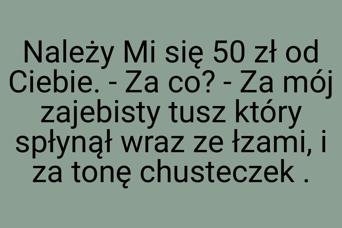 Należy Mi się 50 zł od Ciebie. - Za co? - Za mój zajebisty